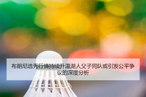 布朗尼选秀行情持续升温湖人父子同队或引发公平争议的深度分析