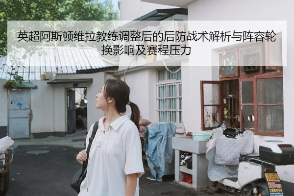 英超阿斯顿维拉教练调整后的后防战术解析与阵容轮换影响及赛程压力
