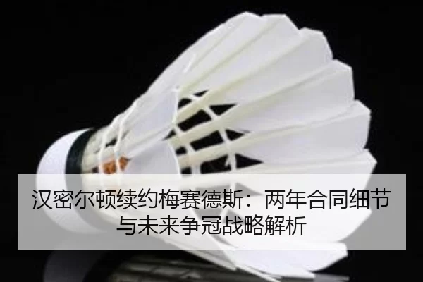 汉密尔顿续约梅赛德斯：两年合同细节与未来争冠战略解析