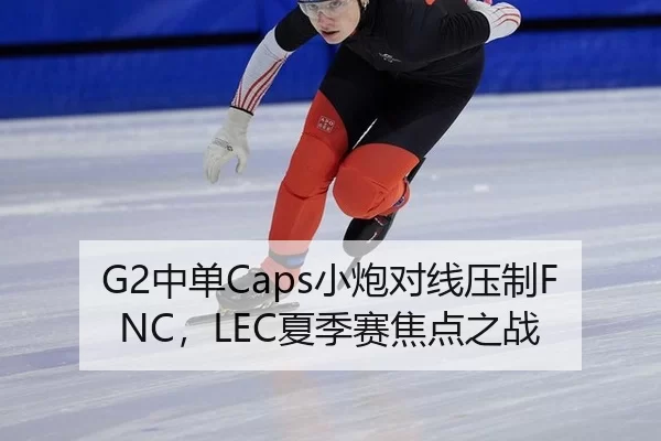 G2中单Caps小炮对线压制FNC，LEC夏季赛焦点之战