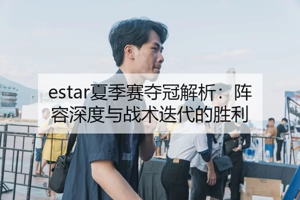 estar夏季赛夺冠解析：阵容深度与战术迭代的胜利